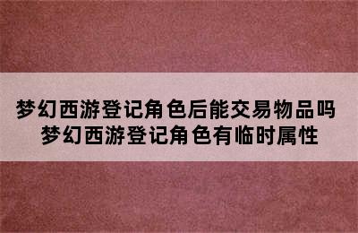 梦幻西游登记角色后能交易物品吗 梦幻西游登记角色有临时属性